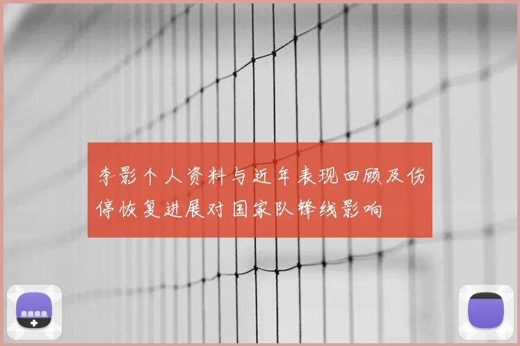 李影个人资料与近年表现回顾及伤停恢复进展对国家队锋线影响