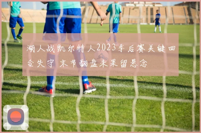 湖人战凯尔特人2023季后赛关键回合失守 末节翻盘未果留悬念