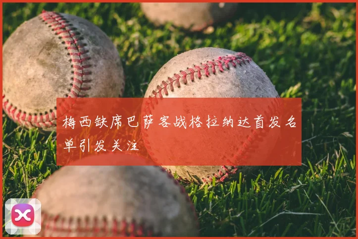 梅西缺席巴萨客战格拉纳达首发名单引发关注