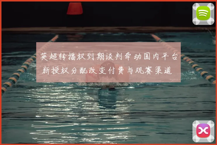 英超转播权到期谈判牵动国内平台 新授权分配改变付费与观赛渠道