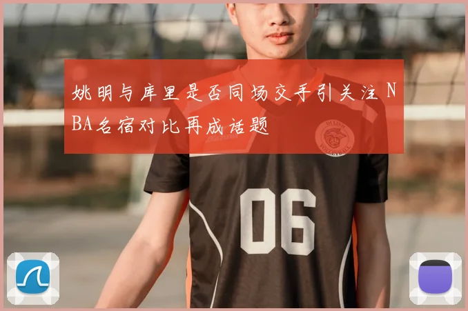 姚明与库里是否同场交手引关注 NBA名宿对比再成话题