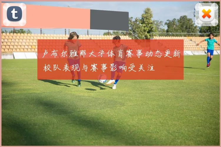 卢布尔雅那大学体育赛事动态更新 校队表现与赛事影响受关注