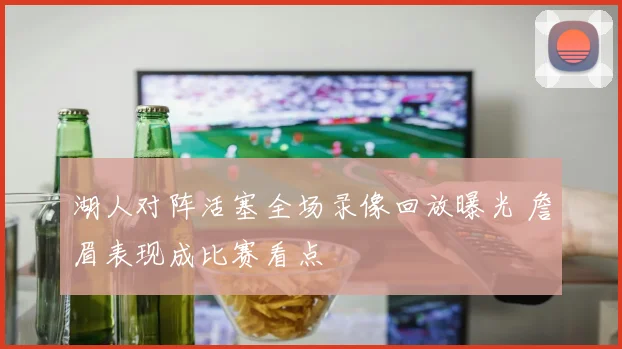 湖人对阵活塞全场录像回放曝光 詹眉表现成比赛看点