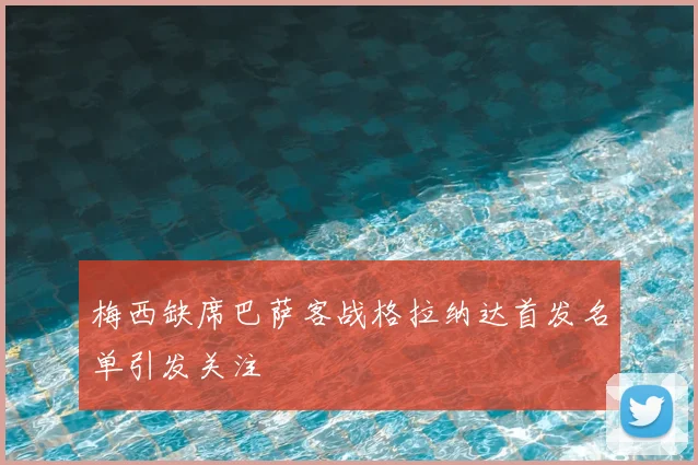 梅西缺席巴萨客战格拉纳达首发名单引发关注