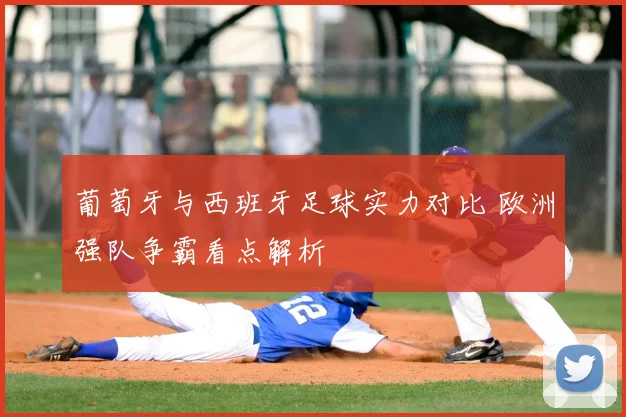 葡萄牙与西班牙足球实力对比 欧洲强队争霸看点解析