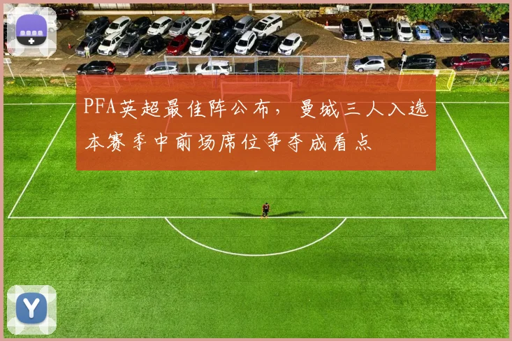 PFA英超最佳阵公布,曼城三人入选本赛季中前场席位争夺成看点