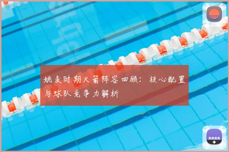 姚麦时期火箭阵容回顾：核心配置与球队竞争力解析