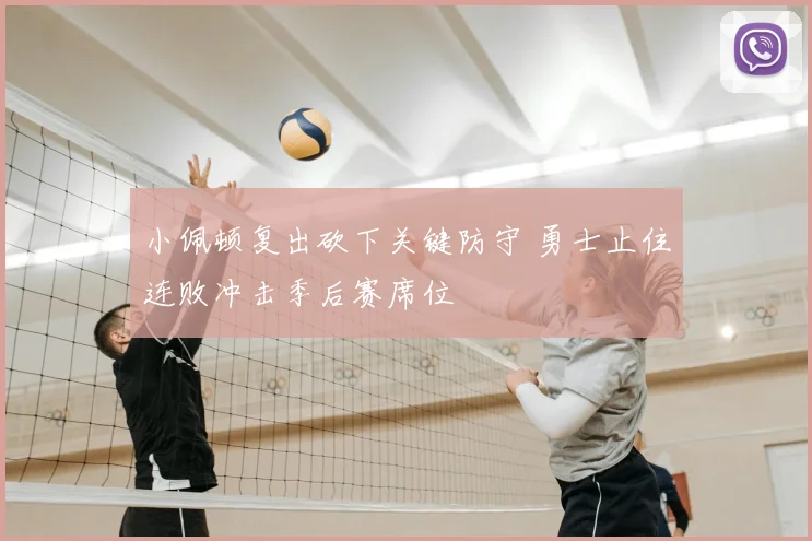 小佩顿复出砍下关键防守 勇士止住连败冲击季后赛席位