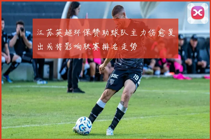 江苏英超环保赞助球队主力伤愈复出或将影响联赛排名走势