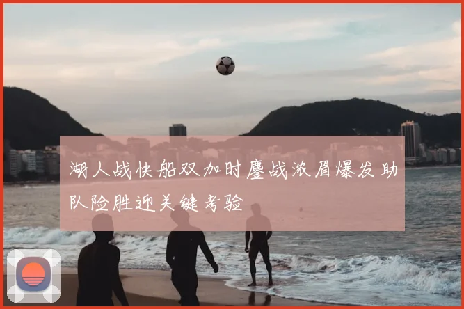 湖人战快船双加时鏖战浓眉爆发助队险胜迎关键考验