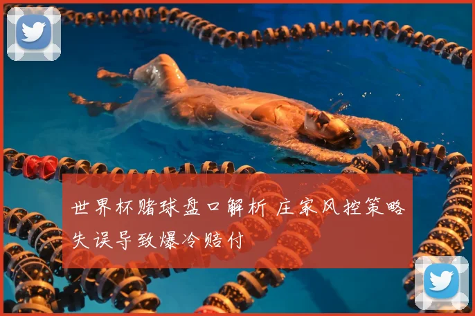 世界杯赌球盘口解析 庄家风控策略失误导致爆冷赔付