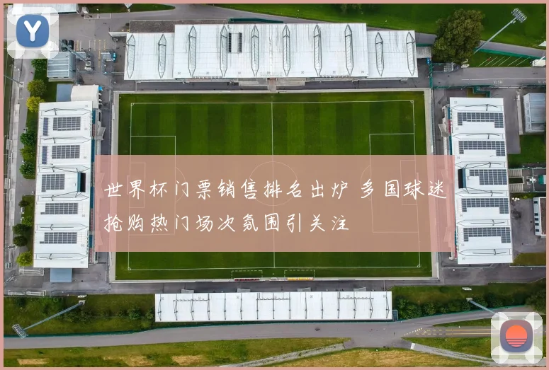 世界杯门票销售排名出炉 多国球迷抢购热门场次氛围引关注