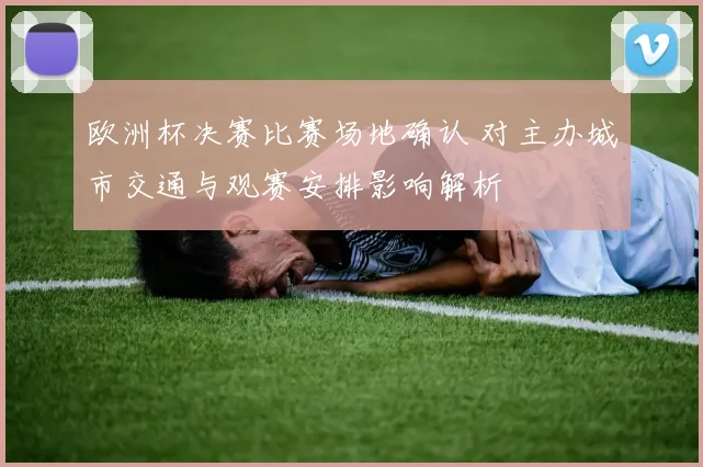 欧洲杯决赛比赛场地确认 对主办城市交通与观赛安排影响解析