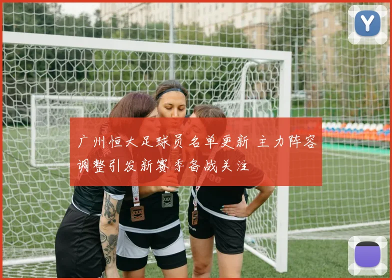 广州恒大足球员名单更新 主力阵容调整引发新赛季备战关注