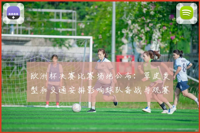 欧洲杯决赛比赛场地公布：草皮类型和交通安排影响球队备战与观赛