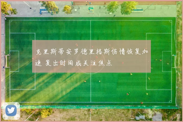 克里斯蒂安罗德里格斯伤情恢复加速 复出时间成关注焦点