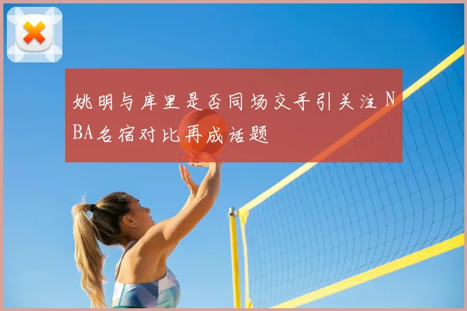 姚明与库里是否同场交手引关注 NBA名宿对比再成话题