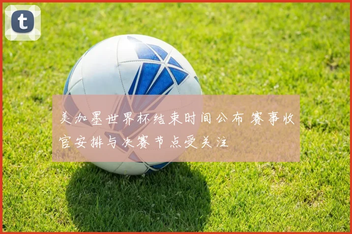 美加墨世界杯结束时间公布 赛事收官安排与决赛节点受关注