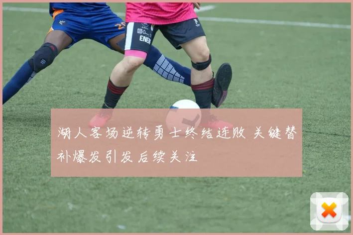 湖人客场逆转勇士终结连败 关键替补爆发引发后续关注