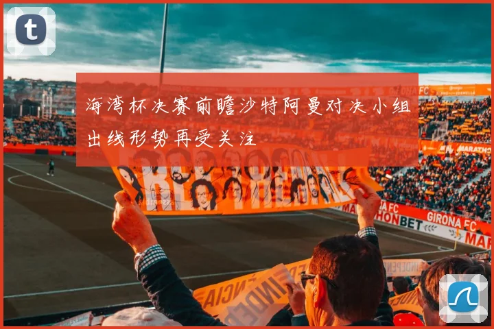海湾杯决赛前瞻沙特阿曼对决小组出线形势再受关注