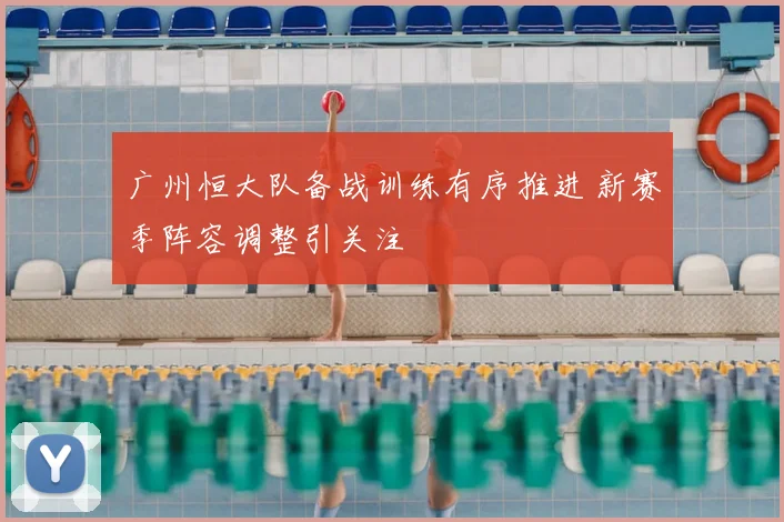 广州恒大队备战训练有序推进 新赛季阵容调整引关注