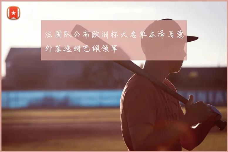法国队公布欧洲杯大名单本泽马意外落选姆巴佩领军