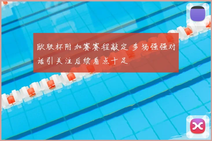 欧联杯附加赛赛程敲定 多场强强对话引关注后续看点十足