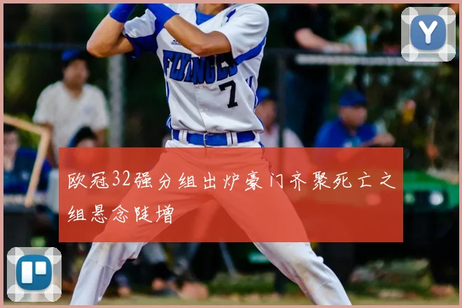 欧冠32强分组出炉豪门齐聚死亡之组悬念陡增