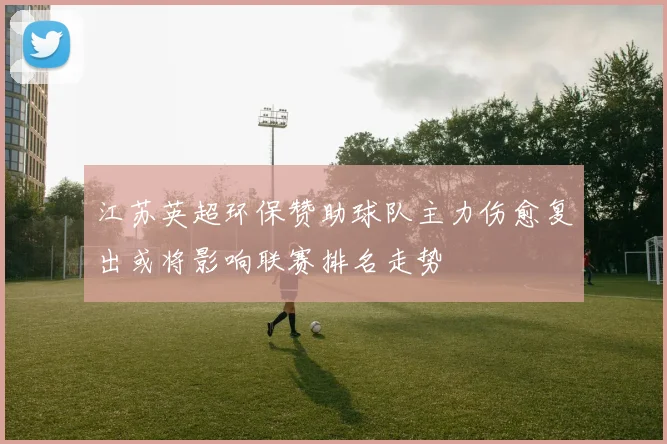 江苏英超环保赞助球队主力伤愈复出或将影响联赛排名走势