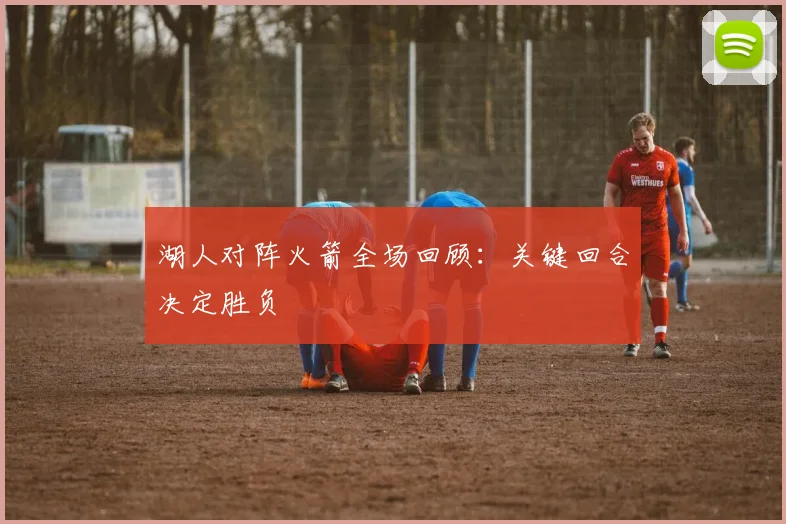 湖人对阵火箭全场回顾:关键回合决定胜负