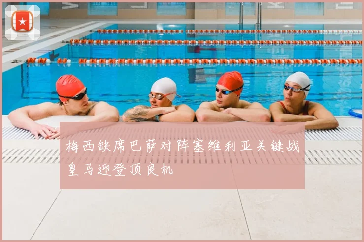 梅西缺席巴萨对阵塞维利亚关键战皇马迎登顶良机