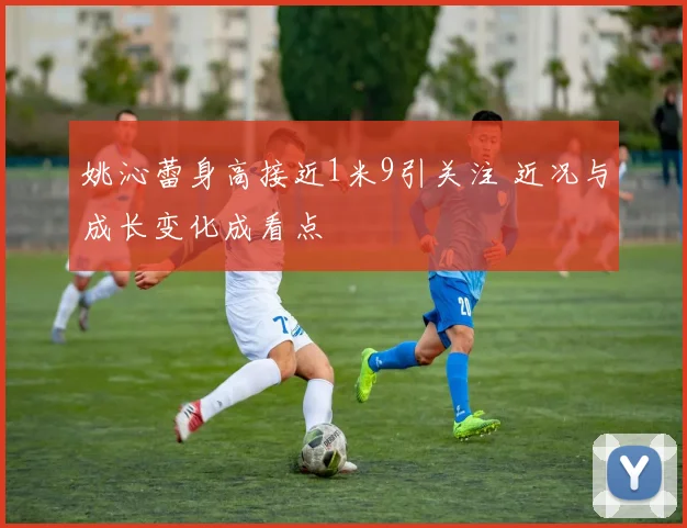 姚沁蕾身高接近1米9引关注 近况与成长变化成看点