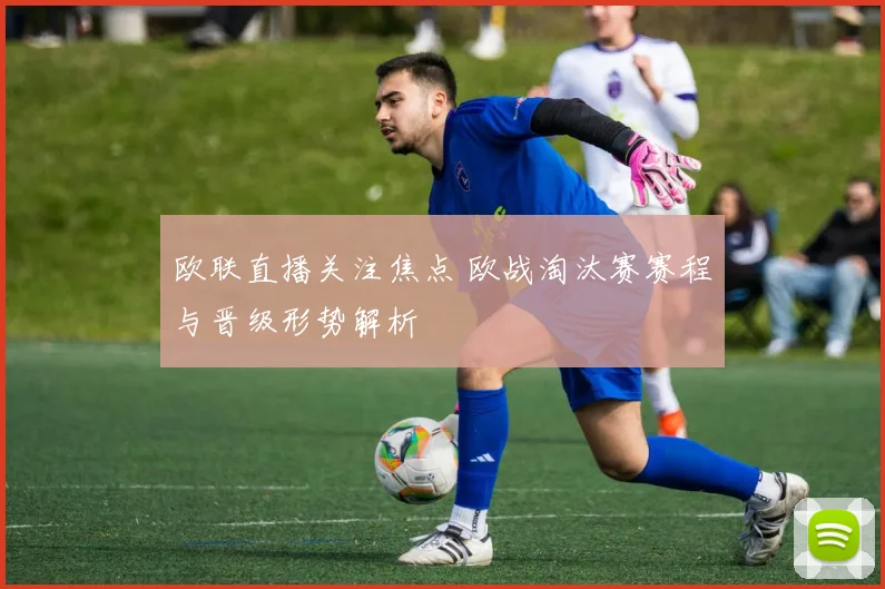 欧联直播关注焦点 欧战淘汰赛赛程与晋级形势解析