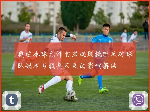 奥运冰球允许打架规则梳理及对球队战术与裁判尺度的影响解读