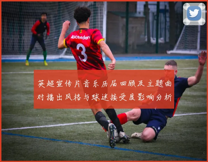 英超宣传片音乐历届回顾及主题曲对播出风格与球迷接受度影响分析