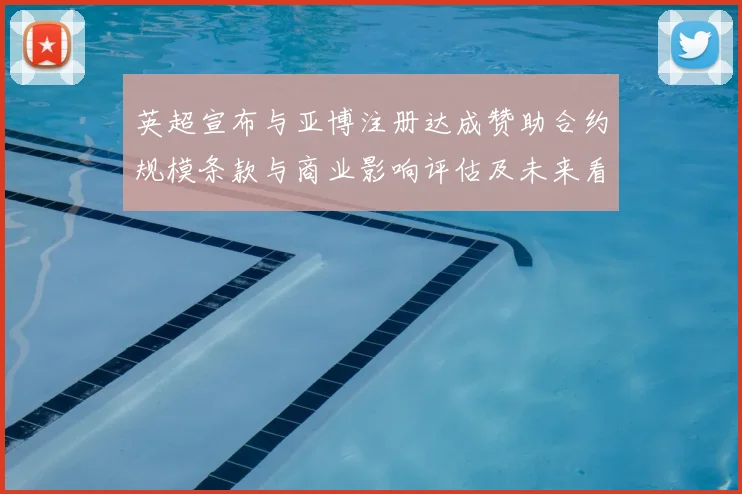 英超宣布与亚博注册达成赞助合约规模条款与商业影响评估及未来看点