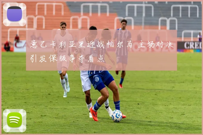 意乙卡利亚里迎战帕尔马 主场对决引发保级争夺看点