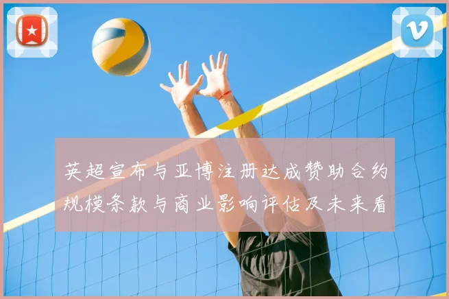 英超宣布与亚博注册达成赞助合约规模条款与商业影响评估及未来看点
