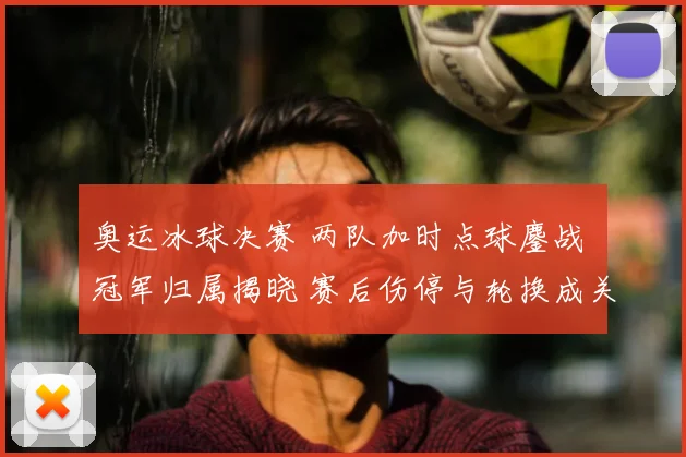 奥运冰球决赛 两队加时点球鏖战 冠军归属揭晓 赛后伤停与轮换成关注点