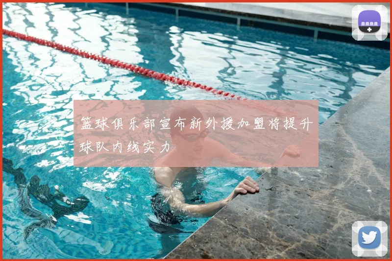 篮球俱乐部宣布新外援加盟将提升球队内线实力