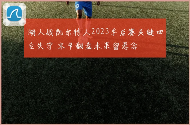 湖人战凯尔特人2023季后赛关键回合失守 末节翻盘未果留悬念