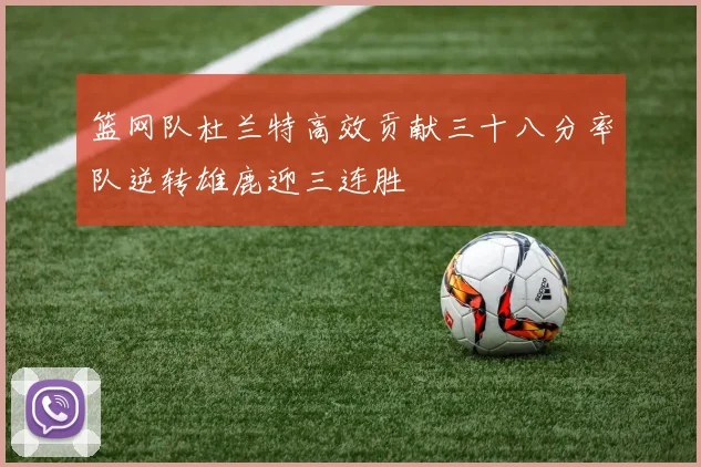篮网队杜兰特高效贡献三十八分率队逆转雄鹿迎三连胜