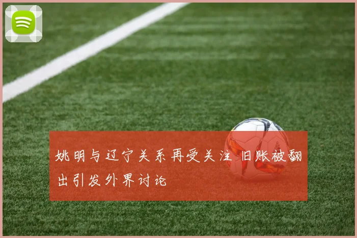 姚明与辽宁关系再受关注 旧账被翻出引发外界讨论