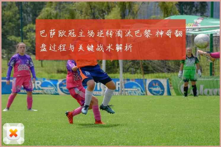 巴萨欧冠主场逆转淘汰巴黎 神奇翻盘过程与关键战术解析