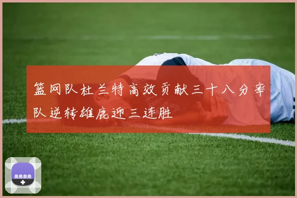 篮网队杜兰特高效贡献三十八分率队逆转雄鹿迎三连胜