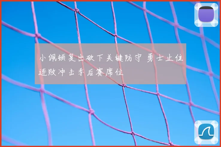 小佩顿复出砍下关键防守 勇士止住连败冲击季后赛席位