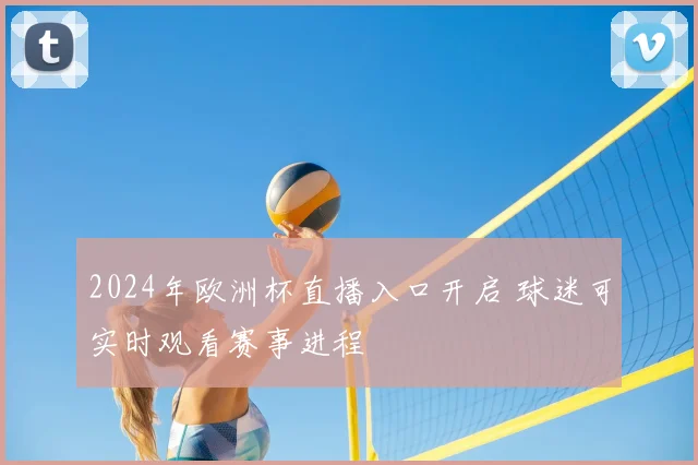 2024年欧洲杯直播入口开启 球迷可实时观看赛事进程