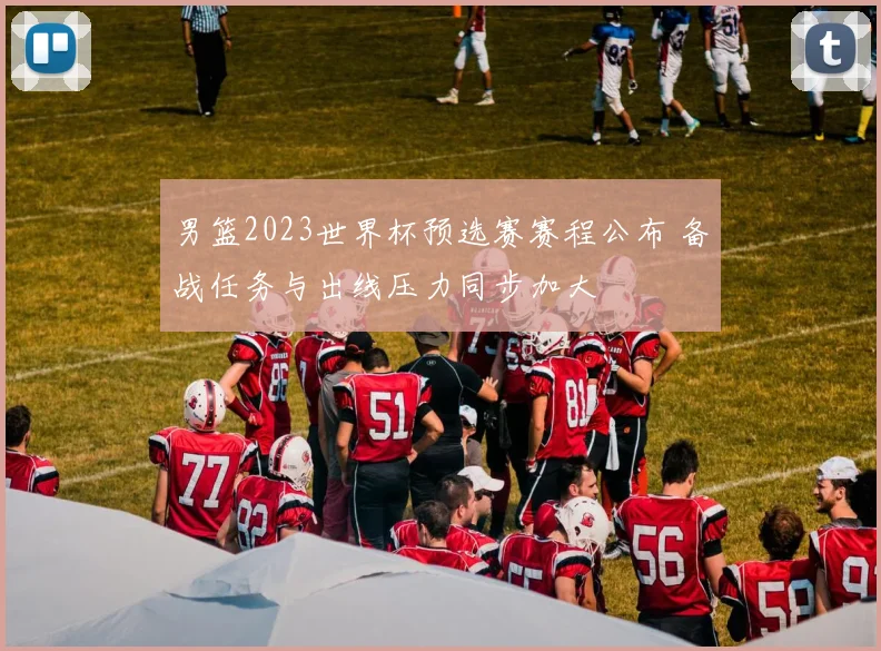 男篮2023世界杯预选赛赛程公布 备战任务与出线压力同步加大