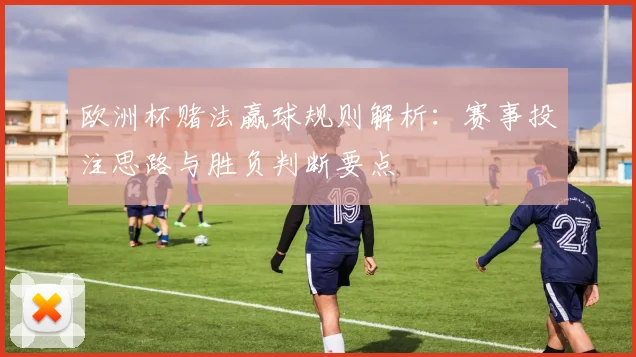 欧洲杯赌法赢球规则解析：赛事投注思路与胜负判断要点