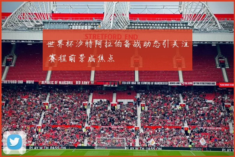 世界杯沙特阿拉伯备战动态引关注 赛程前景成焦点